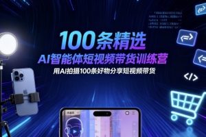 100条精选AI智能体短视频带货训练营,用AI拍摄100条好物分享短视频带货