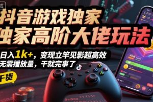 抖音游戏独家高阶大佬玩法，日入1k+，变现立竿见影超高效，无需播放量，干就完事了【揭秘】