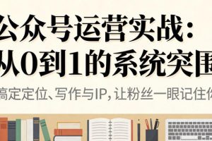 公众号运营实战,从定位到变现的全流程,从0到1的系统突围