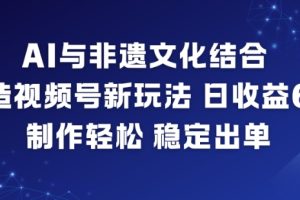 AI与非遗文化结合,打造视频号新玩法,日收益6张,制作轻松,稳定出单